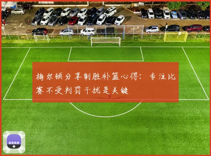 梅尔顿分享制胜补篮心得：专注比赛不受判罚干扰是关键