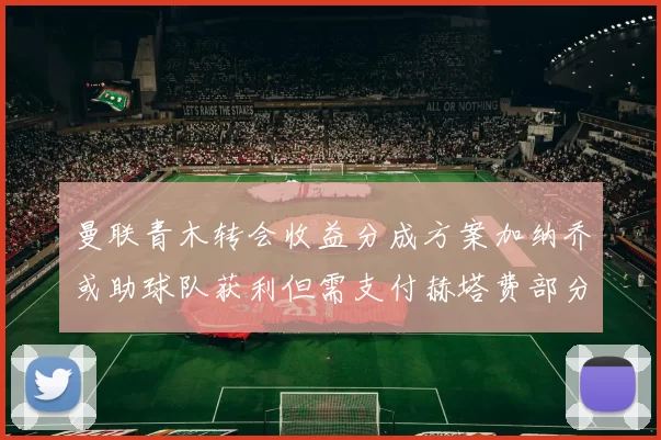 曼联青木转会收益分成方案加纳乔或助球队获利但需支付赫塔费部分收益