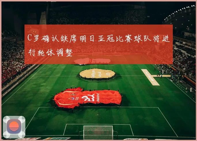 C罗确认缺席明日亚冠比赛球队将进行轮休调整