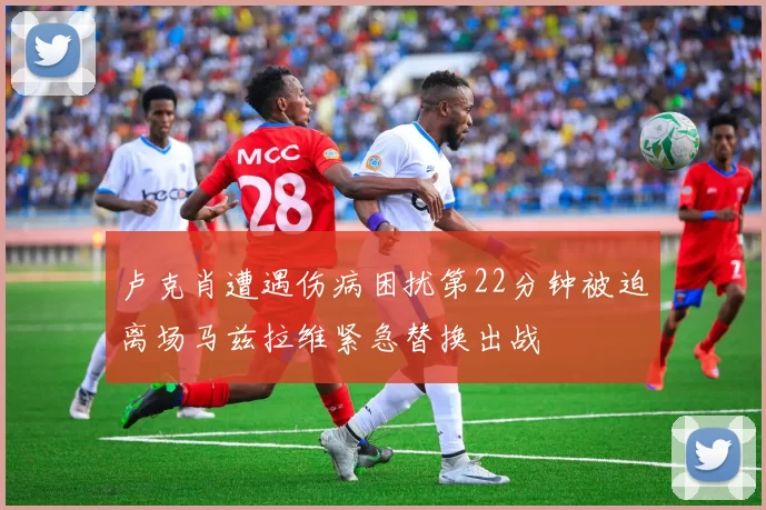 卢克肖遭遇伤病困扰第22分钟被迫离场马兹拉维紧急替换出战