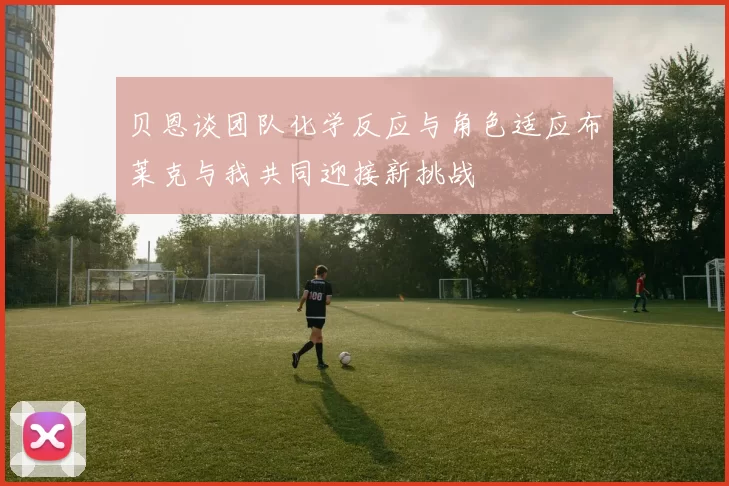 贝恩谈团队化学反应与角色适应布莱克与我共同迎接新挑战