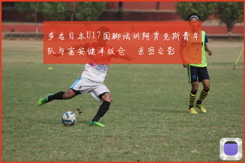 多名日本U17国脚试训阿贾克斯青年队与富安健洋板仓滉亲密合影