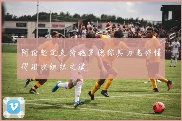 阿伦坚定支持施罗德称其为老将懂得进攻组织之道