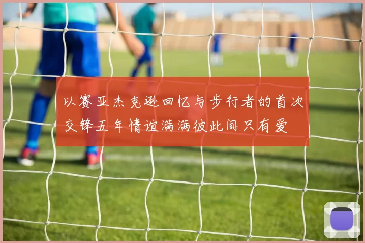 以赛亚杰克逊回忆与步行者的首次交锋五年情谊满满彼此间只有爱