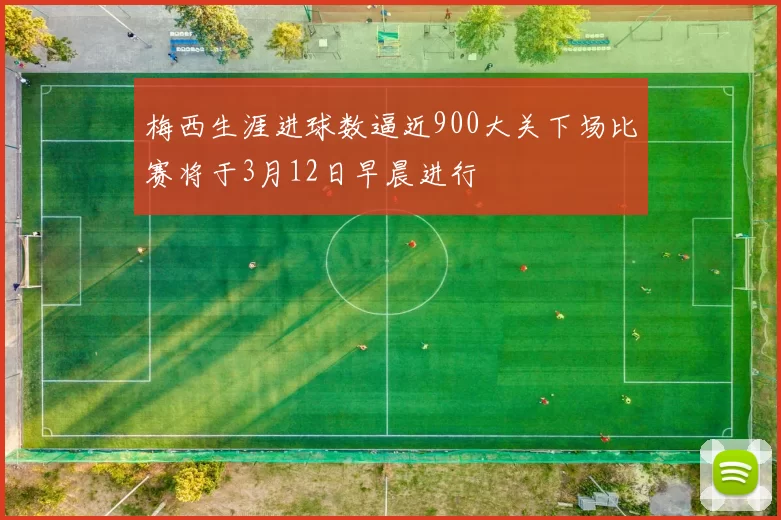 梅西生涯进球数逼近900大关下场比赛将于3月12日早晨进行