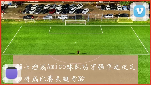骑士迎战Amico球队防守强悍进攻乏力将成比赛关键考验