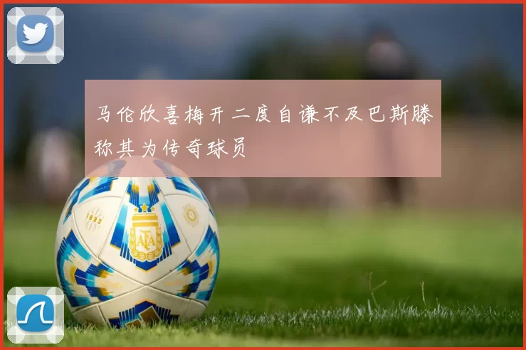 马伦欣喜梅开二度自谦不及巴斯滕称其为传奇球员