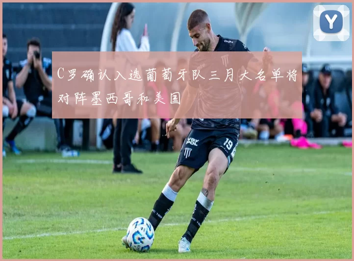 C罗确认入选葡萄牙队三月大名单将对阵墨西哥和美国