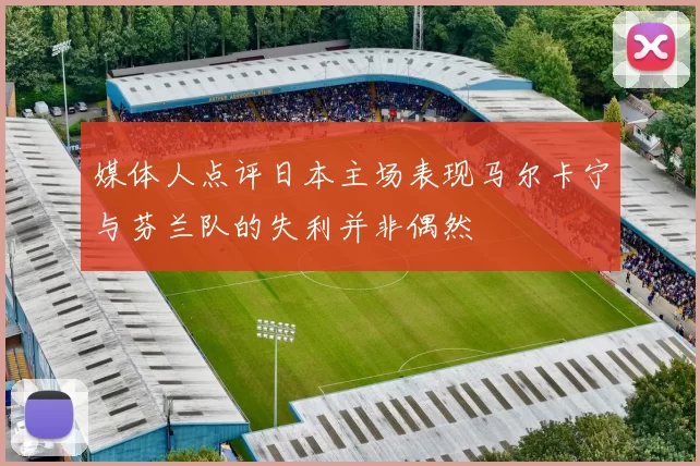 媒体人点评日本主场表现马尔卡宁与芬兰队的失利并非偶然