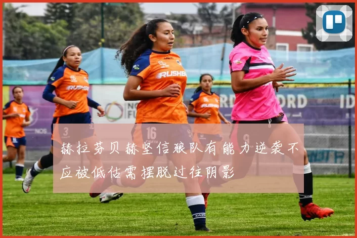 赫拉芬贝赫坚信狼队有能力逆袭不应被低估需摆脱过往阴影