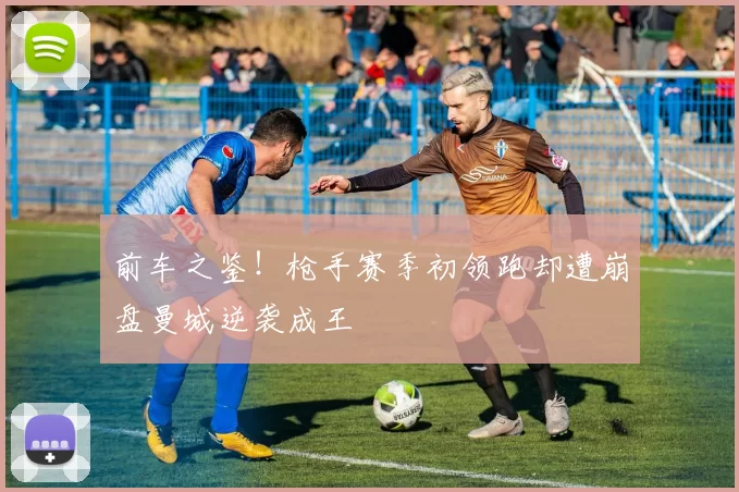 前车之鉴！枪手赛季初领跑却遭崩盘曼城逆袭成王