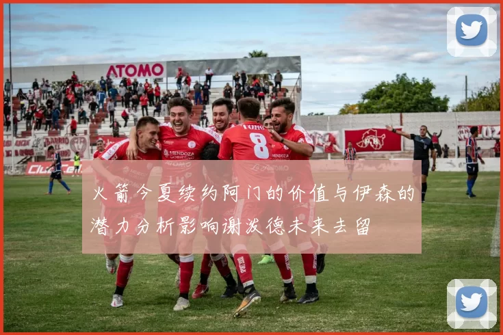 火箭今夏续约阿门的价值与伊森的潜力分析影响谢泼德未来去留