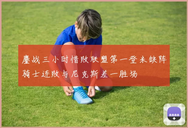 鏖战三小时惜败联盟第一登米缺阵骑士连败与尼克斯差一胜场