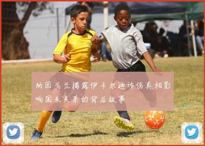 纳因戈兰揭露伊卡尔迪诈伤真相影响国米关系的背后故事