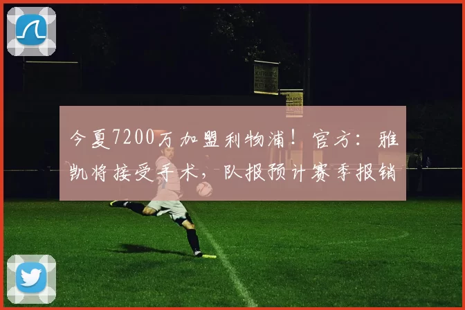 今夏7200万加盟利物浦！官方：雅凯将接受手术，队报预计赛季报销