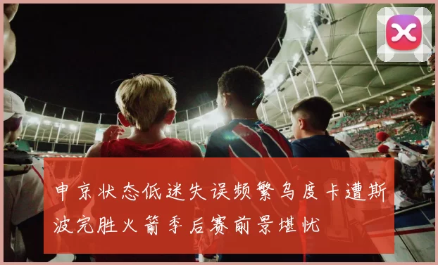 申京状态低迷失误频繁乌度卡遭斯波完胜火箭季后赛前景堪忧