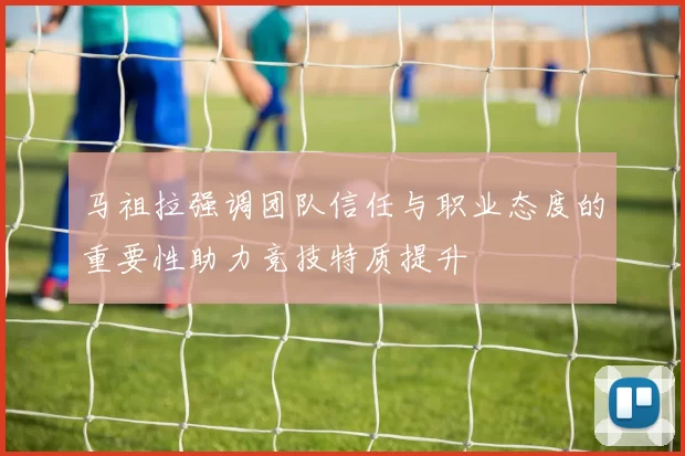 马祖拉强调团队信任与职业态度的重要性助力竞技特质提升