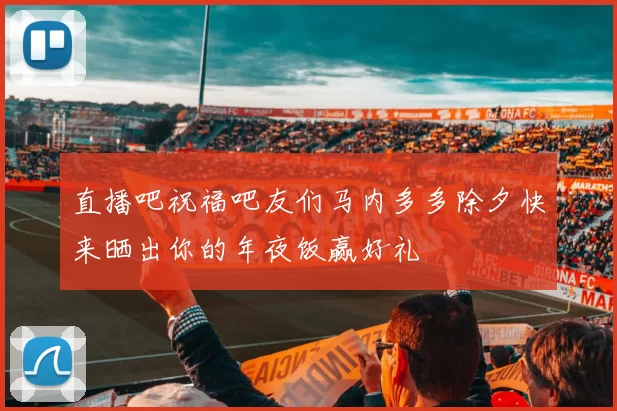直播吧祝福吧友们马内多多除夕快来晒出你的年夜饭赢好礼