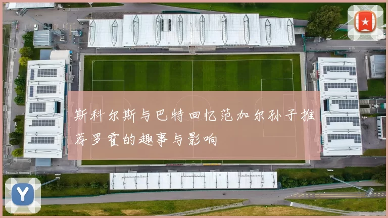 斯科尔斯与巴特回忆范加尔孙子推荐罗霍的趣事与影响