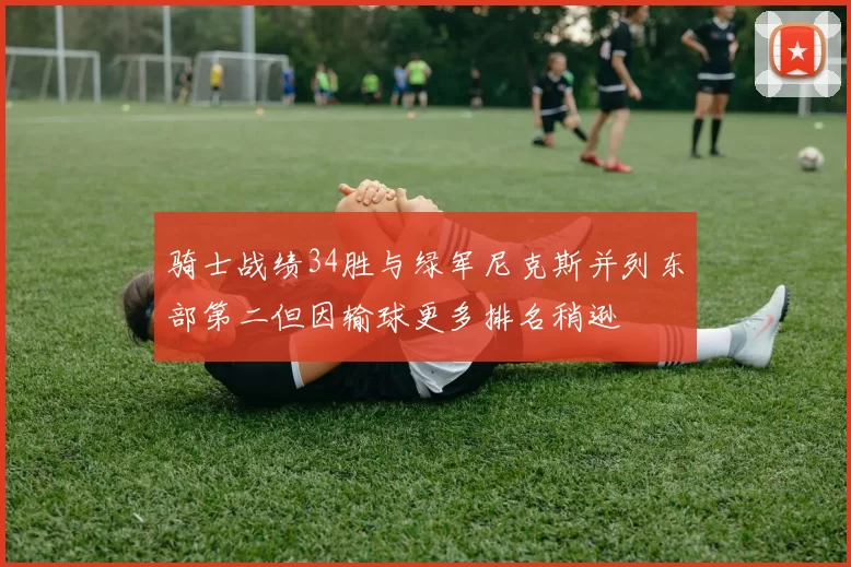 骑士战绩34胜与绿军尼克斯并列东部第二但因输球更多排名稍逊