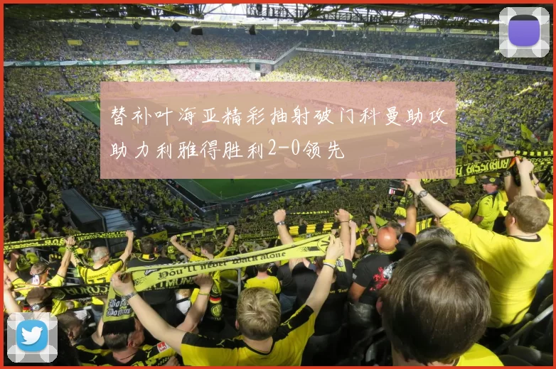 替补叶海亚精彩抽射破门科曼助攻助力利雅得胜利2-0领先