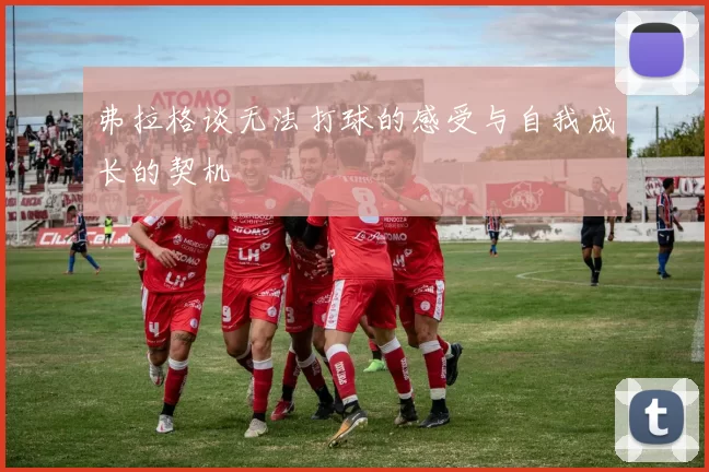 弗拉格谈无法打球的感受与自我成长的契机
