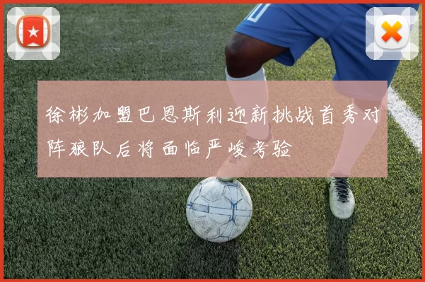 徐彬加盟巴恩斯利迎新挑战首秀对阵狼队后将面临严峻考验
