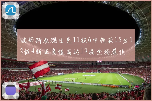 波蒂斯表现出色11投6中斩获15分12板4断正负值高达19成全场最佳