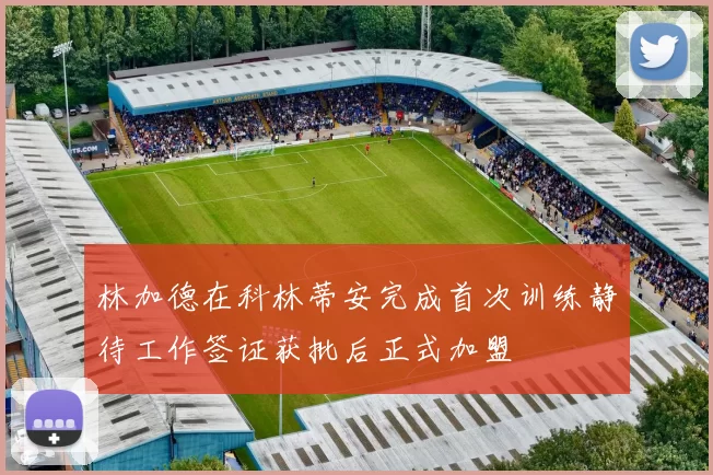 林加德在科林蒂安完成首次训练静待工作签证获批后正式加盟