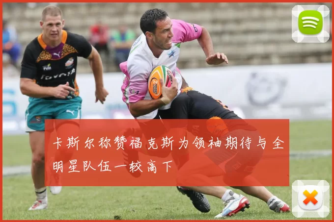 卡斯尔称赞福克斯为领袖期待与全明星队伍一较高下