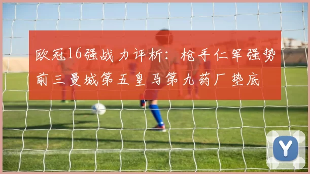 欧冠16强战力评析：枪手仁军强势前三曼城第五皇马第九药厂垫底