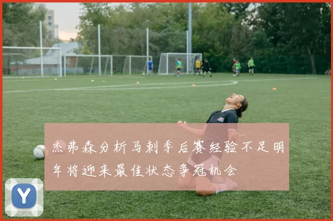杰弗森分析马刺季后赛经验不足明年将迎来最佳状态争冠机会